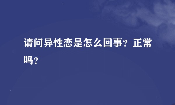 请问异性恋是怎么回事？正常吗？
