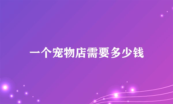 一个宠物店需要多少钱