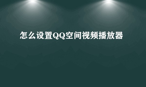 怎么设置QQ空间视频播放器