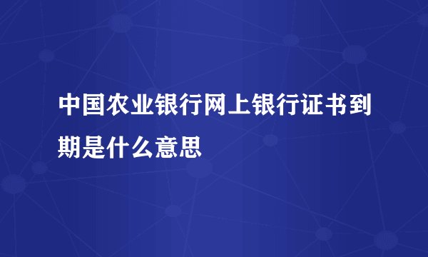 中国农业银行网上银行证书到期是什么意思