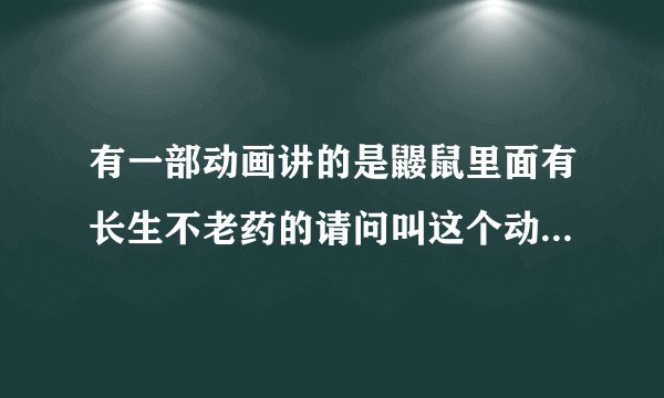 有一部动画讲的是鼹鼠里面有长生不老药的请问叫这个动画片什么名字