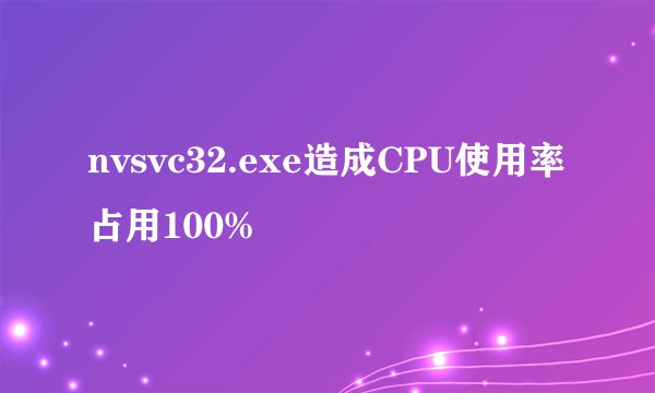 nvsvc32.exe造成CPU使用率占用100%
