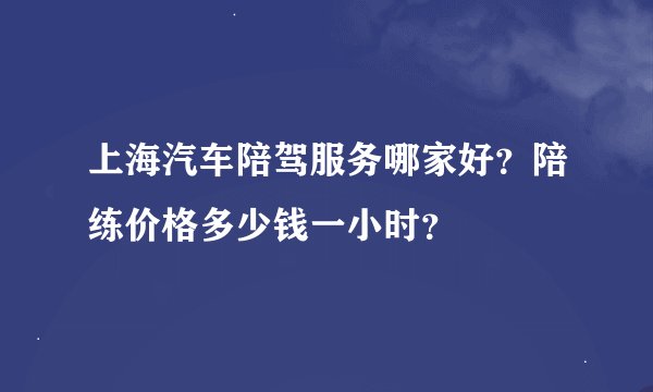 上海汽车陪驾服务哪家好？陪练价格多少钱一小时？