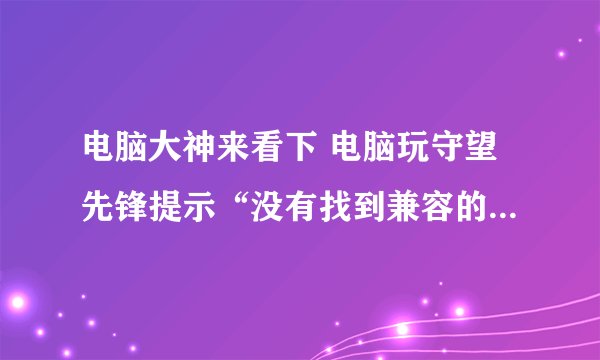 电脑大神来看下 电脑玩守望先锋提示“没有找到兼容的显卡设备”怎么办？