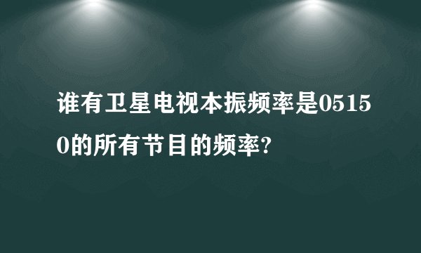 谁有卫星电视本振频率是05150的所有节目的频率?