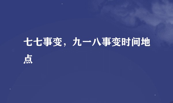 七七事变，九一八事变时间地点