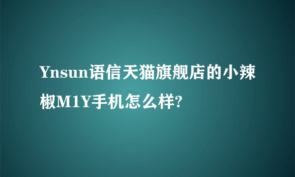 Ynsun语信天猫旗舰店的小辣椒M1Y手机怎么样?
