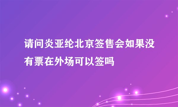 请问炎亚纶北京签售会如果没有票在外场可以签吗
