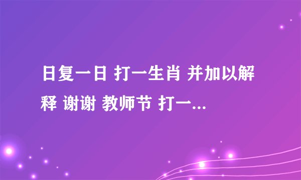 日复一日 打一生肖 并加以解释 谢谢 教师节 打一生肖 解释 谢谢