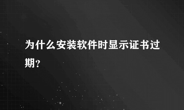 为什么安装软件时显示证书过期？