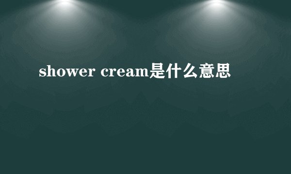 shower cream是什么意思