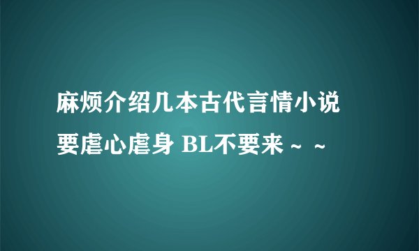 麻烦介绍几本古代言情小说 要虐心虐身 BL不要来～～