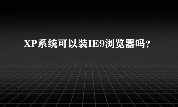 XP系统可以装IE9浏览器吗？