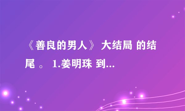 《善良的男人》 大结局 的结尾 。 1.姜明珠 到底是谁呀？ 2.大结局究竟是 马路的幻想还是现实？