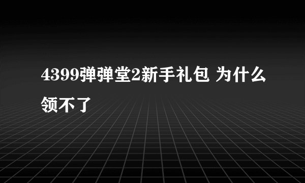 4399弹弹堂2新手礼包 为什么领不了