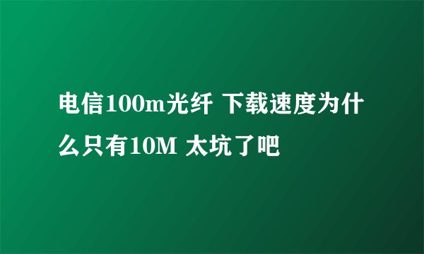 电信100m光纤 下载速度为什么只有10M 太坑了吧