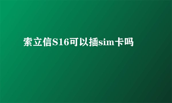 索立信S16可以插sim卡吗