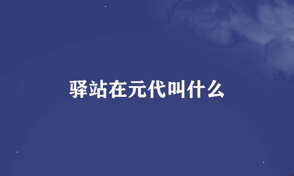 驿站在元代叫什么