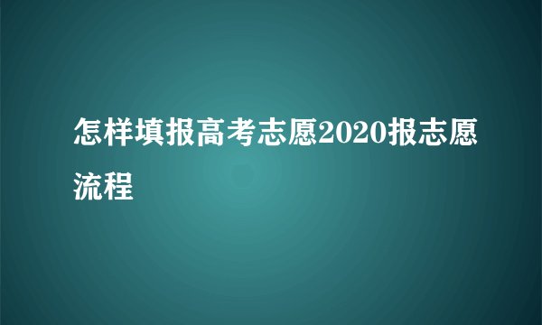 怎样填报高考志愿2020报志愿流程