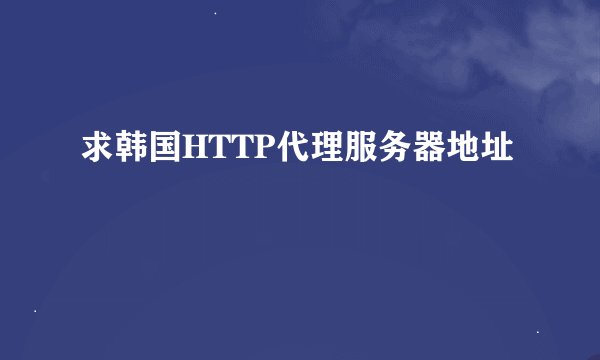 求韩国HTTP代理服务器地址