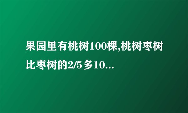 果园里有桃树100棵,桃树枣树比枣树的2/5多10棵,枣树有多少棵？