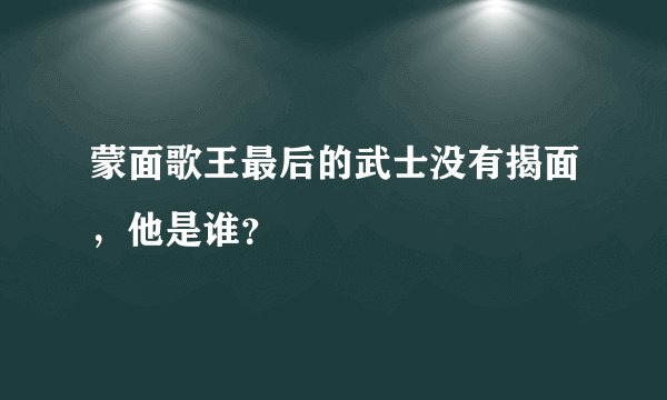 蒙面歌王最后的武士没有揭面，他是谁？