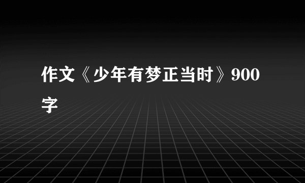 作文《少年有梦正当时》900字
