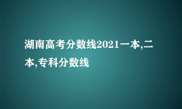 湖南高考分数线2021一本,二本,专科分数线