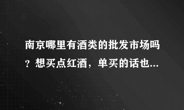 南京哪里有酒类的批发市场吗？想买点红酒，单买的话也会便宜吗？