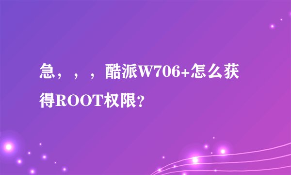 急，，，酷派W706+怎么获得ROOT权限？
