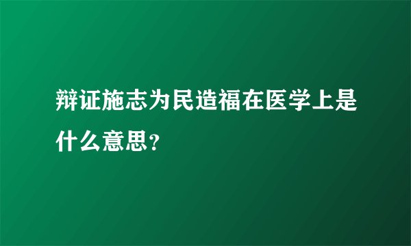 辩证施志为民造福在医学上是什么意思？