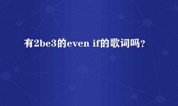 有2be3的even if的歌词吗？