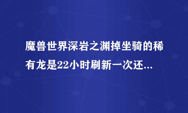 魔兽世界深岩之渊掉坐骑的稀有龙是22小时刷新一次还是4天一个