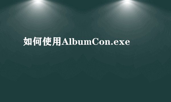 如何使用AlbumCon.exe