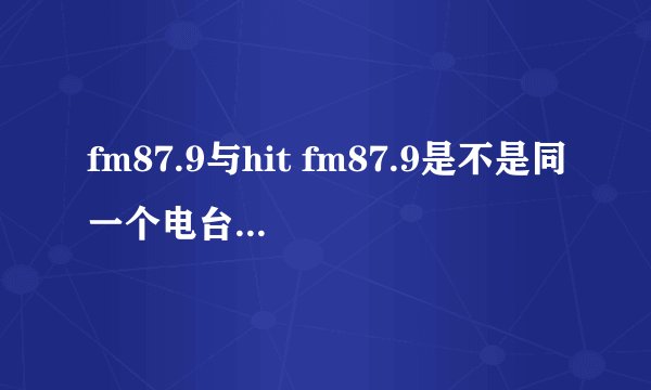 fm87.9与hit fm87.9是不是同一个电台？为什么手机上FM87.9 与在线收听的都不同啊