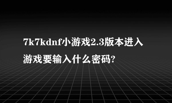 7k7kdnf小游戏2.3版本进入游戏要输入什么密码?