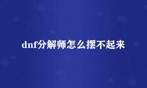 dnf分解师怎么摆不起来