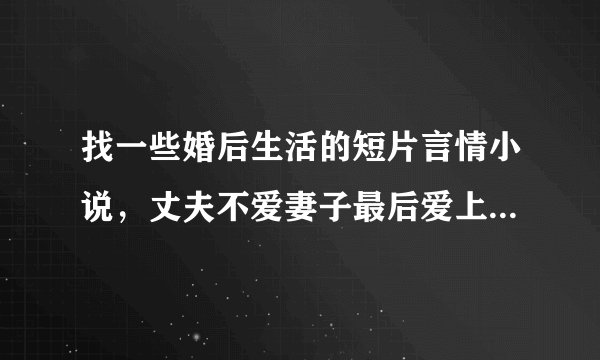 找一些婚后生活的短片言情小说，丈夫不爱妻子最后爱上的，拜托了