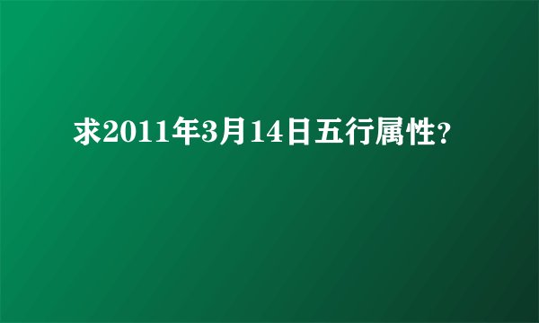 求2011年3月14日五行属性？