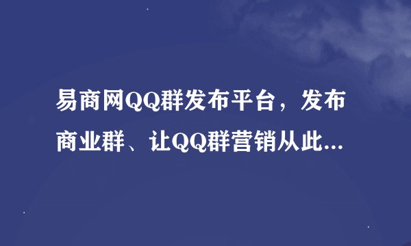 易商网QQ群发布平台，发布商业群、让QQ群营销从此变得简单。易商务、易商网