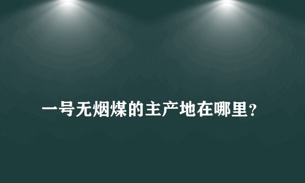 
一号无烟煤的主产地在哪里？

