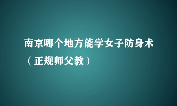南京哪个地方能学女子防身术（正规师父教）