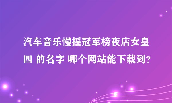 汽车音乐慢摇冠军榜夜店女皇四 的名字 哪个网站能下载到？