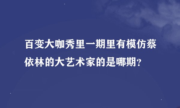 百变大咖秀里一期里有模仿蔡依林的大艺术家的是哪期？