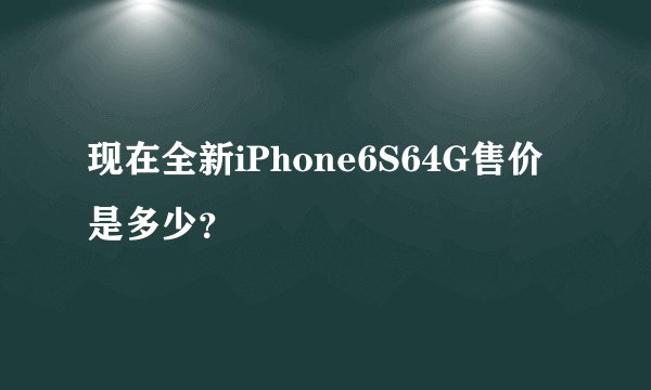 现在全新iPhone6S64G售价是多少？