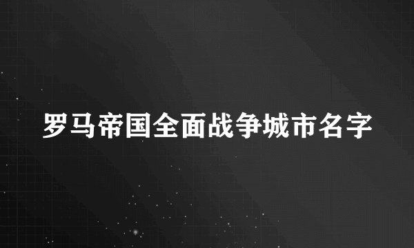罗马帝国全面战争城市名字