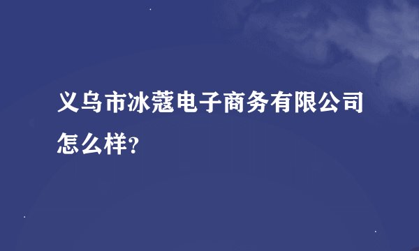 义乌市冰蔻电子商务有限公司怎么样？