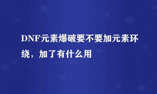 DNF元素爆破要不要加元素环绕，加了有什么用