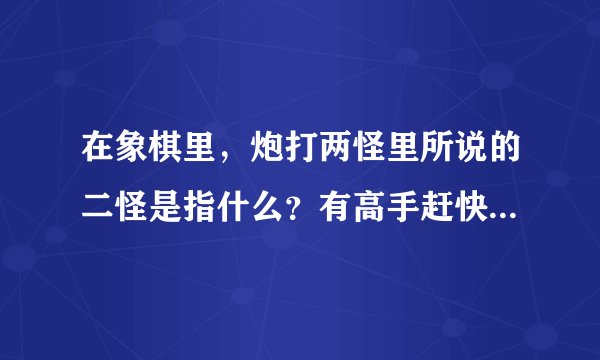 在象棋里，炮打两怪里所说的二怪是指什么？有高手赶快告诉我，我万分感谢哦~