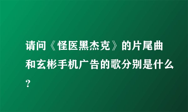 请问《怪医黑杰克》的片尾曲和玄彬手机广告的歌分别是什么？